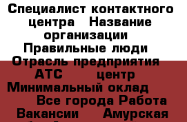 Специалист контактного центра › Название организации ­ Правильные люди › Отрасль предприятия ­ АТС, call-центр › Минимальный оклад ­ 25 000 - Все города Работа » Вакансии   . Амурская обл.,Архаринский р-н